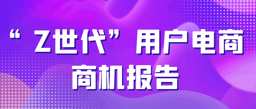 你有一份&ldquo;Z世代&rdquo;用户电商商机报告，请注意查收！