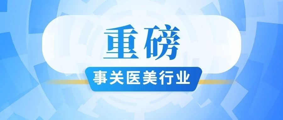 事关医美行业监管！十一部门联合发文