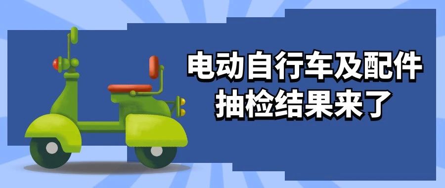 106款电动自行车及配件产品被抽检出不合格！选购需注意