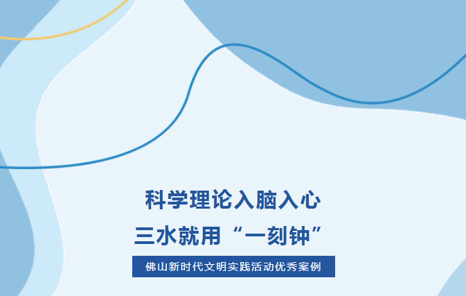 佛山新时代文明实践活动优秀案例 | 科学理论入脑入心，三水就用&ldquo;一刻钟&rdquo;