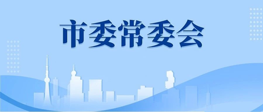 郑轲主持召开市委常委会会议：扎实做好宣传思想文化、网信、新型工业化、省委巡视整改等工作