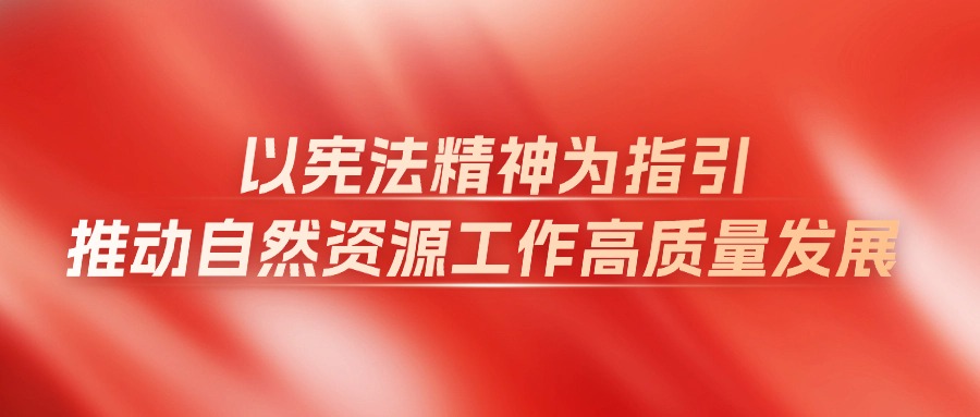 佛山：以宪法精神为指引，推动自然资源工作高质量发展