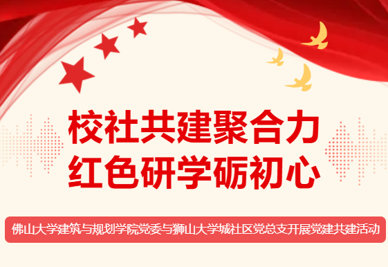 佛山大学建筑与规划学院，校社共建聚合力，红色研学砺初心&mdash;&mdash;佛山大学建筑与规划学院党委与狮山大学城社区党总支开展党建共建活动