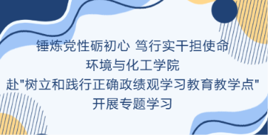 锤炼党性砺初心 笃行实干担使命&mdash;&mdash;环境与化工学院赴"树立和践行正确政绩观学习教育教学点"开展专题学习