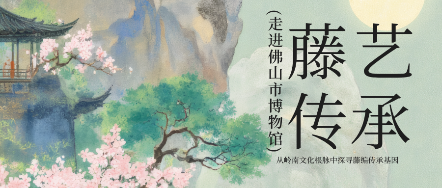 &ldquo;藤脉新生&rdquo;团队走进佛山市博物馆，从岭南文化根脉中探寻藤编传承基因
