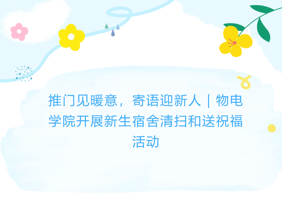 推门见暖意，寄语迎新人｜物电学院开展新生宿舍清扫和送祝福活动