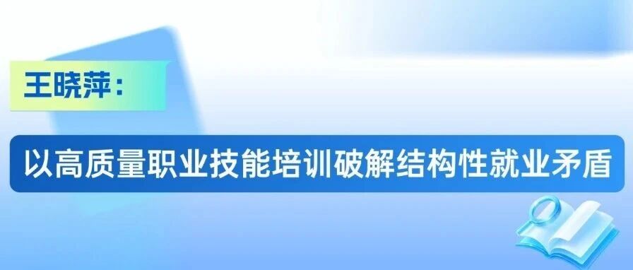 资讯速递 | 王晓萍：以高质量职业技能培训破解结构性就业矛盾